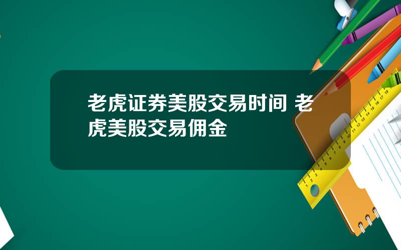 老虎证券美股交易时间 老虎美股交易佣金